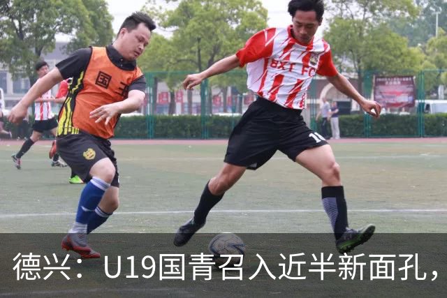 德兴：U19国青召入近半新面孔，邀约印尼国青队来华热身两场
