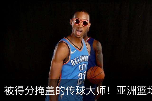 被得分掩盖的传球大师！亚洲篮坛30年，都出不了姚明这样会的中锋